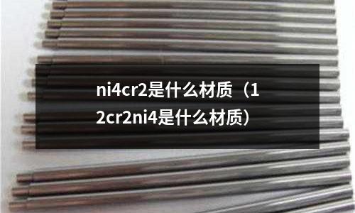 ni4cr2是什么材質(zhì)(12cr2ni4是什么材質(zhì))