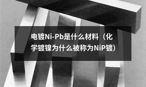 電鍍Ni-Pb是什么材料（化學鍍鎳為什么被稱為NiP鍍）