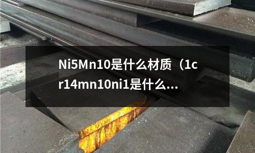Ni5Mn10是什么材質(zhì)（1cr14mn10ni1是什么材質(zhì)）