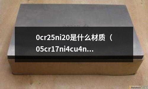 0cr25ni20是什么材質(zhì)(05cr17ni4cu4nb是什么材料)