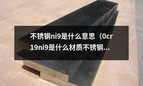 不銹鋼ni9是什么意思(0cr19ni9是什么材質(zhì)不銹鋼)