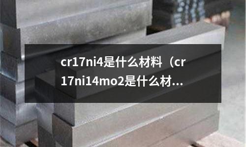 cr17ni4是什么材料（cr17ni14mo2是什么材質(zhì)）