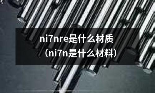 ni7nre是什么材質（ni7n是什么材料）