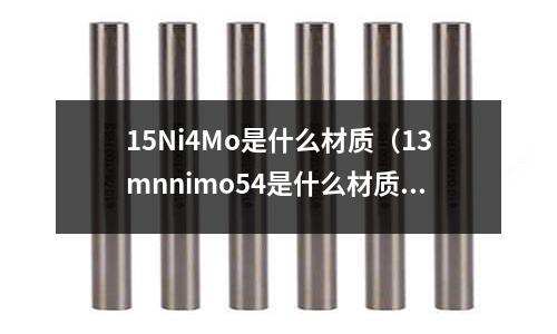 15Ni4Mo是什么材質(zhì)（13mnnimo54是什么材質(zhì)）