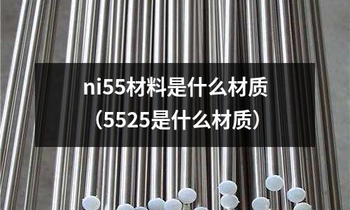 ni55材料是什么材質（5525是什么材質）