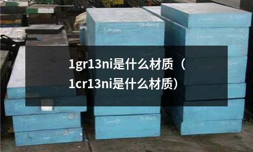 1gr13ni是什么材質(zhì)（1cr13ni是什么材質(zhì)）
