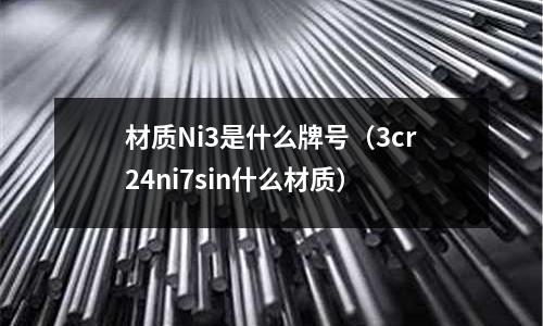 材質(zhì)Ni3是什么牌號（3cr24ni7sin什么材質(zhì)）