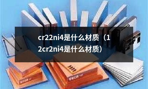 cr22ni4是什么材質（12cr2ni4是什么材質）