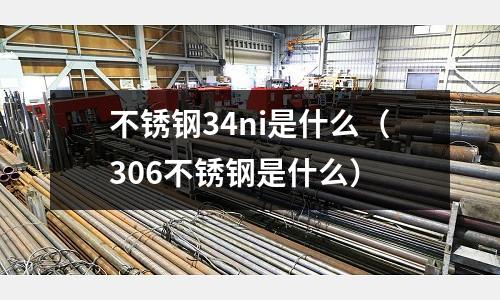 不銹鋼34ni是什么（306不銹鋼是什么）