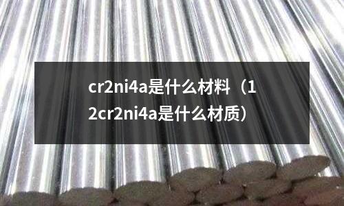 cr2ni4a是什么材料（12cr2ni4a是什么材質(zhì)）