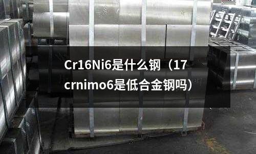 Cr16Ni6是什么鋼（17crnimo6是低合金鋼嗎）
