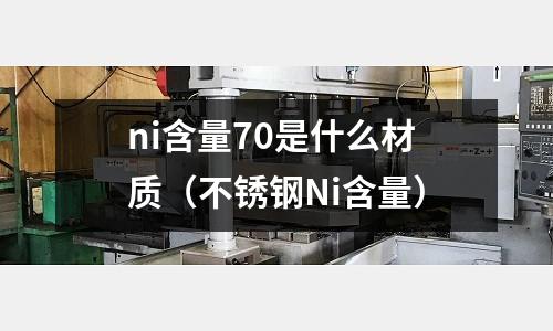 ni含量70是什么材質(zhì)（不銹鋼Ni含量）