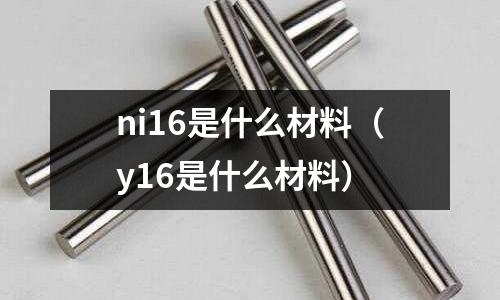 ni16是什么材料(y16是什么材料)