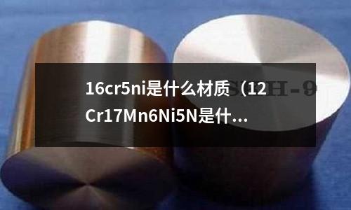 16cr5ni是什么材質（12Cr17Mn6Ni5N是什么材質）