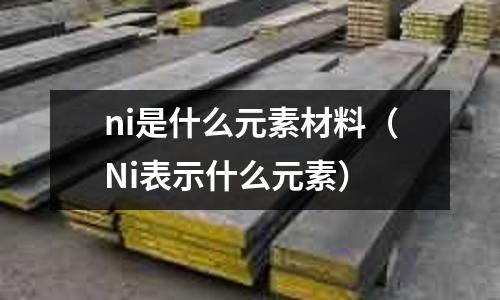 ni是什么元素材料(Ni表示什么元素)