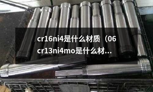 cr16ni4是什么材質（06cr13ni4mo是什么材質）