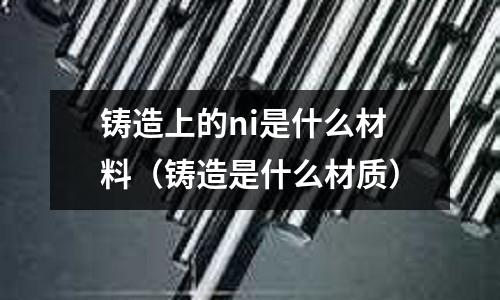 鑄造上的ni是什么材料（鑄造是什么材質）