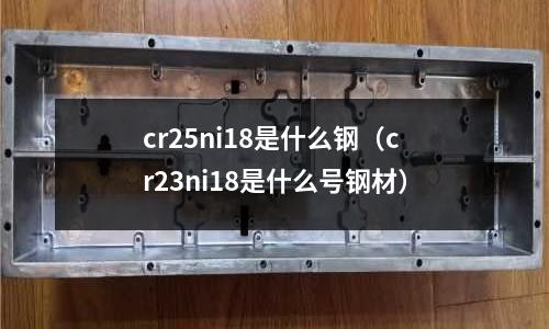 cr25ni18是什么鋼（cr23ni18是什么號鋼材）