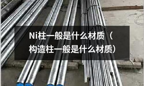 Ni柱一般是什么材質（構造柱一般是什么材質）