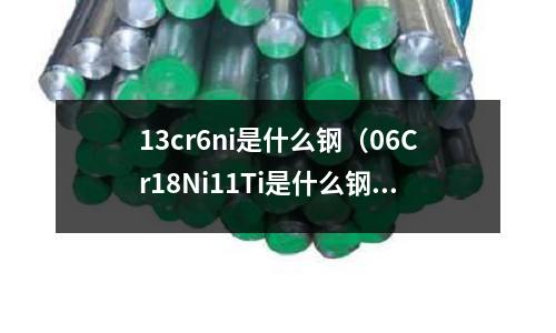 13cr6ni是什么鋼（06Cr18Ni11Ti是什么鋼）