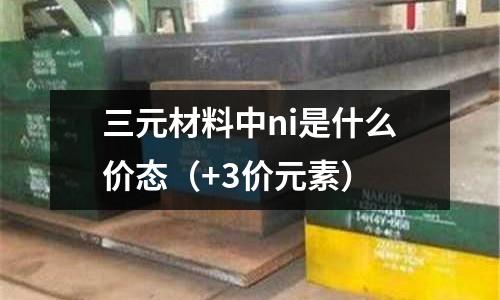 三元材料中ni是什么價(jià)態(tài)(+3價(jià)元素)