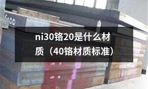ni30鉻20是什么材質（40鉻材質標準）