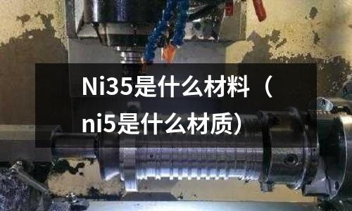 Ni35是什么材料（ni5是什么材質(zhì)）