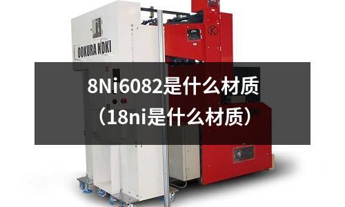 8Ni6082是什么材質（18ni是什么材質）