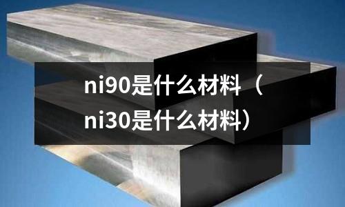 ni90是什么材料(ni30是什么材料)