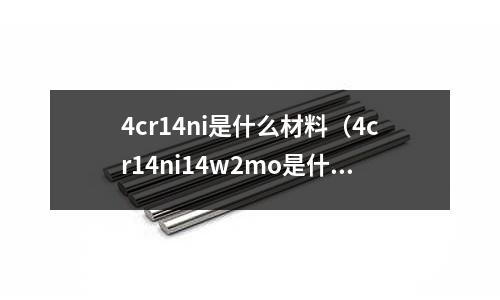 4cr14ni是什么材料（4cr14ni14w2mo是什么材料）