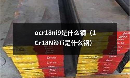 ocr18ni9是什么鋼（1Cr18Ni9Ti是什么鋼）