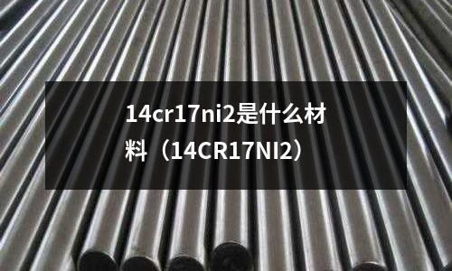 14cr17ni2是什么材料（14CR17NI2）