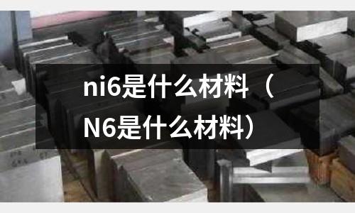 ni6是什么材料(N6是什么材料)