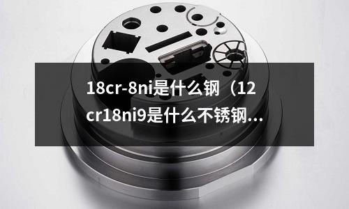 18cr-8ni是什么鋼(12cr18ni9是什么不銹鋼)