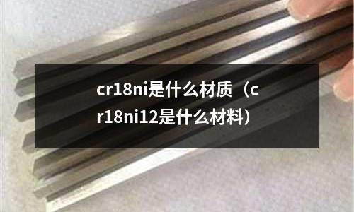 cr18ni是什么材質（cr18ni12是什么材料）