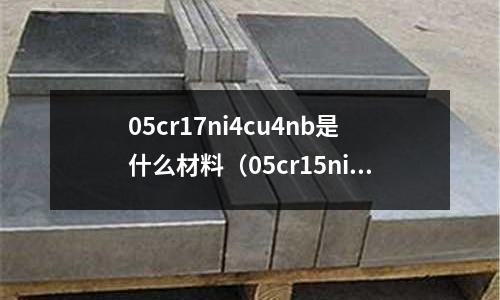 05cr17ni4cu4nb是什么材料（05cr15ni5cu4nb是什么材料）