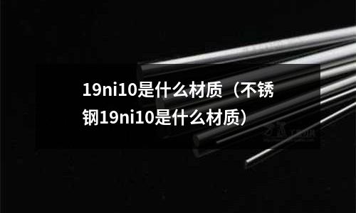 19ni10是什么材質（不銹鋼19ni10是什么材質）