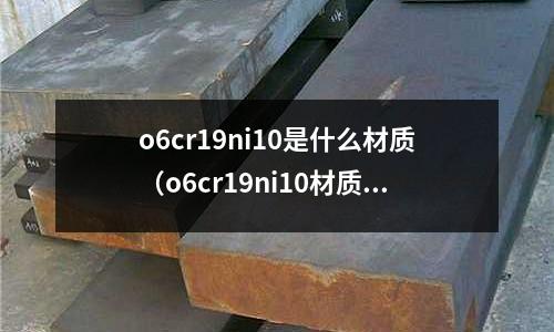 o6cr19ni10是什么材質（o6cr19ni10材質好嗎）
