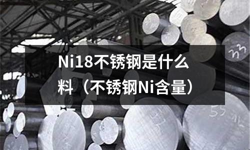 Ni18不銹鋼是什么料（不銹鋼Ni含量）