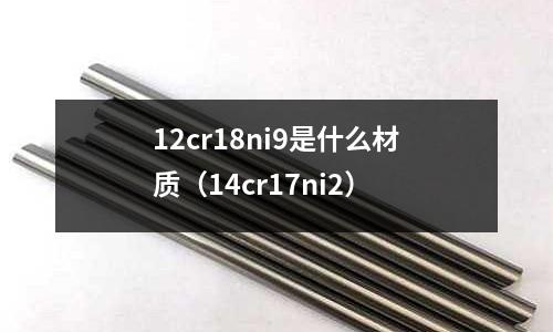 12cr18ni9是什么材質（14cr17ni2）