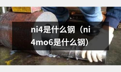 ni4是什么鋼（ni4mo6是什么鋼）