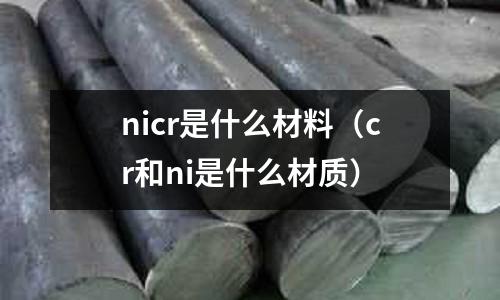nicr是什么材料（cr和ni是什么材質(zhì)）