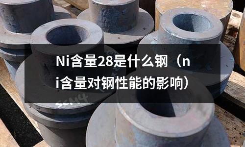 Ni含量28是什么鋼(ni含量對鋼性能的影響)