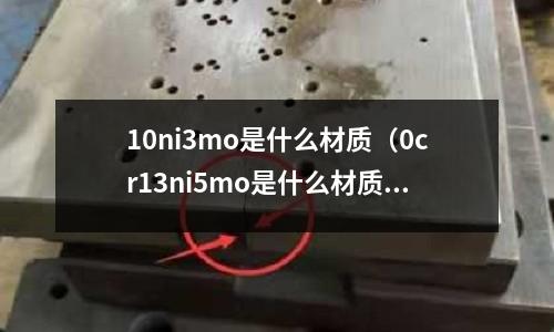 10ni3mo是什么材質（0cr13ni5mo是什么材質）