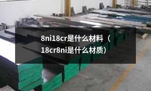 8ni18cr是什么材料（18cr8ni是什么材質）
