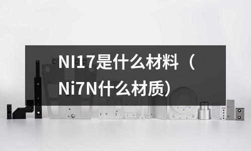 NI17是什么材料（Ni7N什么材質）