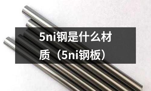 5ni鋼是什么材質(zhì)（5ni鋼板）