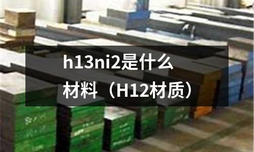 h13ni2是什么材料（H12材質(zhì)）