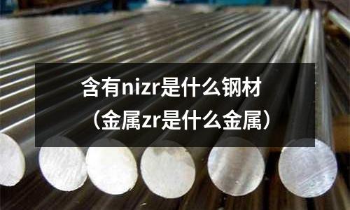 含有nizr是什么鋼材（金屬zr是什么金屬）