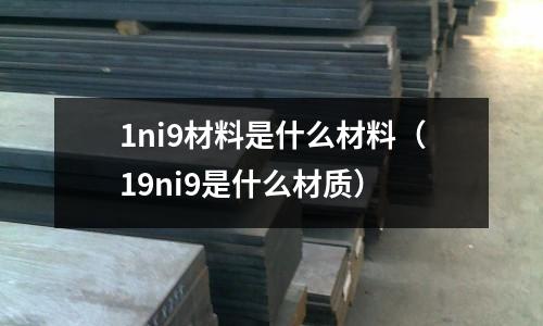 1ni9材料是什么材料（19ni9是什么材質）